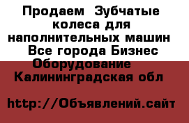 Продаем  Зубчатые колеса для наполнительных машин.  - Все города Бизнес » Оборудование   . Калининградская обл.